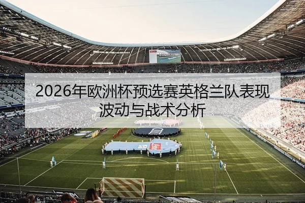 2026年欧洲杯预选赛英格兰队表现波动与战术分析