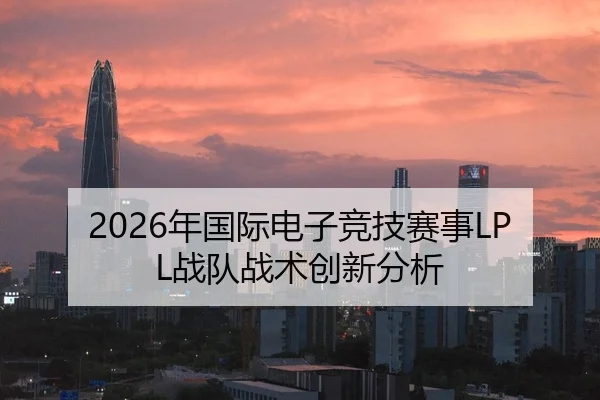 2026年国际电子竞技赛事LPL战队战术创新分析