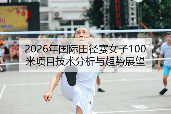 2026年国际田径赛女子100米项目技术分析与趋势展望