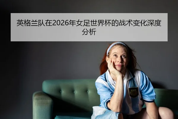ying-ge-lan-dui-zai-nian-nv-zu-shi-jie-bei-de-zhan-shu-bian-hua-shen-du-fen-xi-2-804.jpg