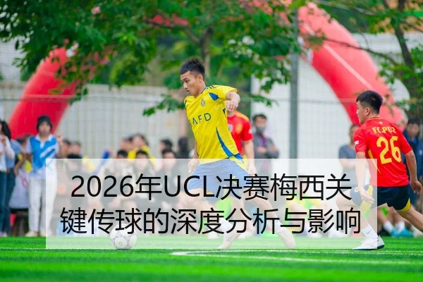 2026年UCL决赛梅西关键传球的深度分析与影响