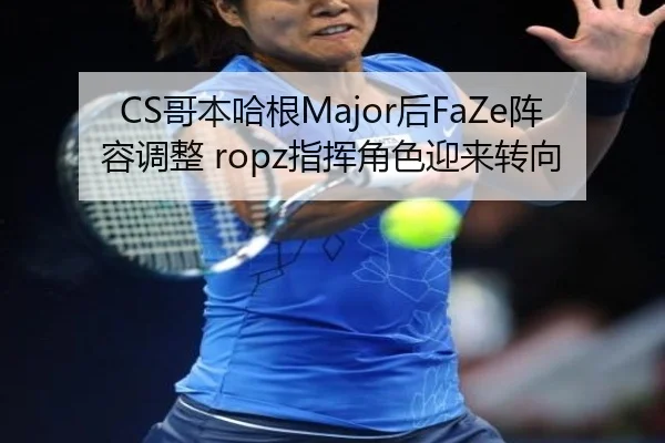 CS哥本哈根Major后FaZe阵容调整 ropz指挥角色迎来转向