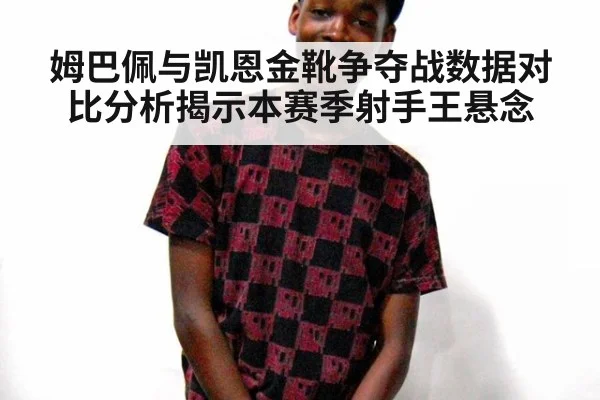 姆巴佩与凯恩金靴争夺战数据对比分析揭示本赛季射手王悬念