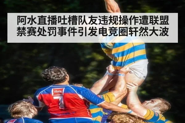 阿水直播吐槽队友违规操作遭联盟禁赛处罚事件引发电竞圈轩然大波