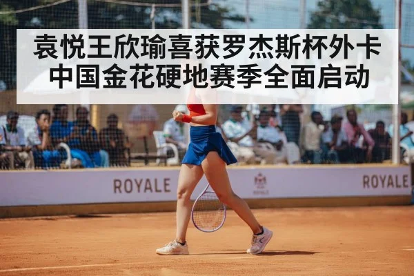 袁悦王欣瑜喜获罗杰斯杯外卡中国金花硬地赛季全面启动