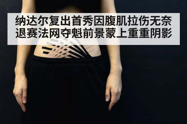 纳达尔复出首秀因腹肌拉伤无奈退赛法网夺魁前景蒙上重重阴影
