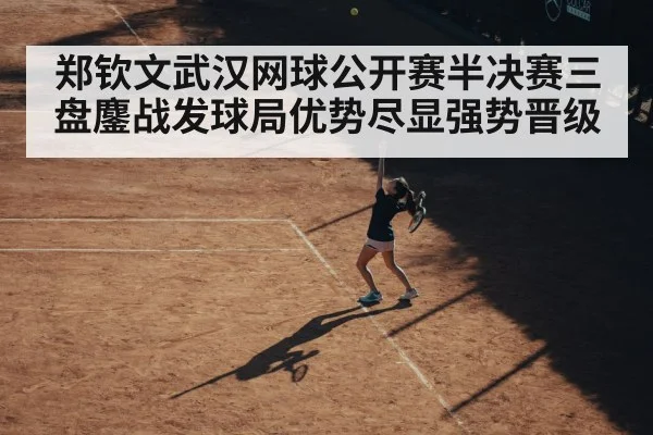 郑钦文武汉网球公开赛半决赛三盘鏖战发球局优势尽显强势晋级