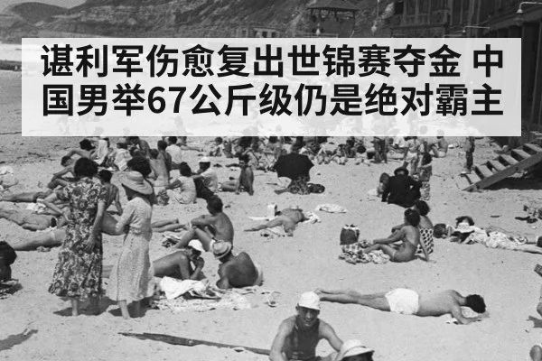 谌利军伤愈复出世锦赛夺金 中国男举67公斤级仍是绝对霸主