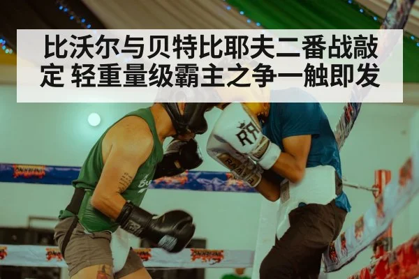 比沃尔与贝特比耶夫二番战敲定 轻重量级霸主之争一触即发